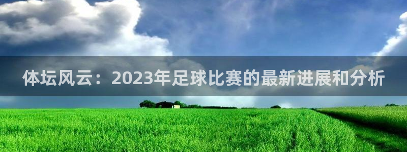 下载风速体育：体坛风云：2023年足球比赛的最新进展和分析